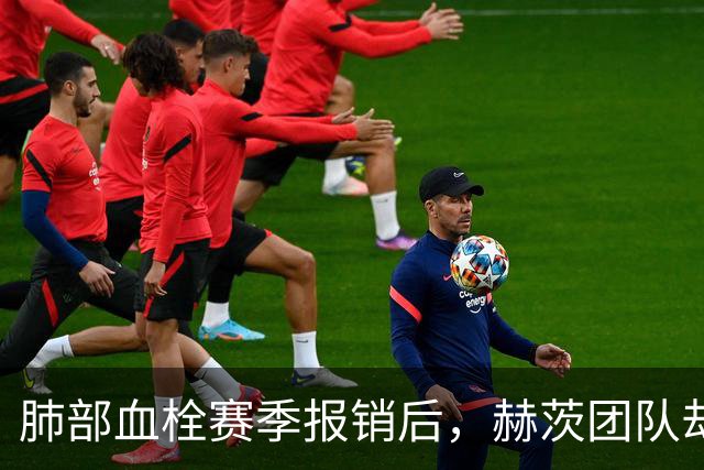 肺部血栓赛季报销后，赫茨团队却称老鹰总经理“无可挑剔”