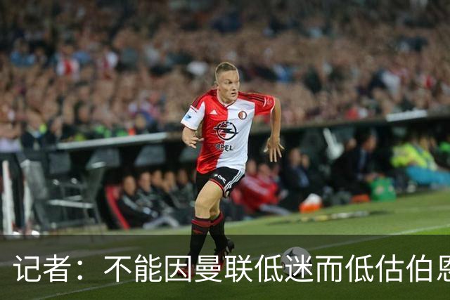 记者：不能因曼联低迷而低估伯恩茅斯，后者本可进5球且引援精明